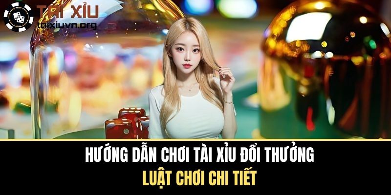 Hướng Dẫn Chơi Tài Xỉu Đổi Thưởng - Luật Chơi Chi Tiết
