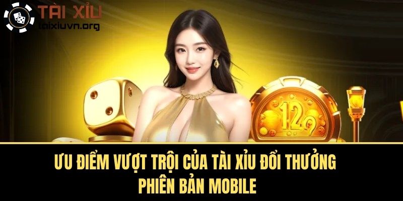 Ưu Điểm Vượt Trội của Tài Xỉu Đổi Thưởng Phiên Bản Mobile