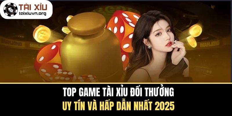 Top Game Tài Xỉu Đổi Thưởng Uy Tín Và Hấp Dẫn Nhất 2025