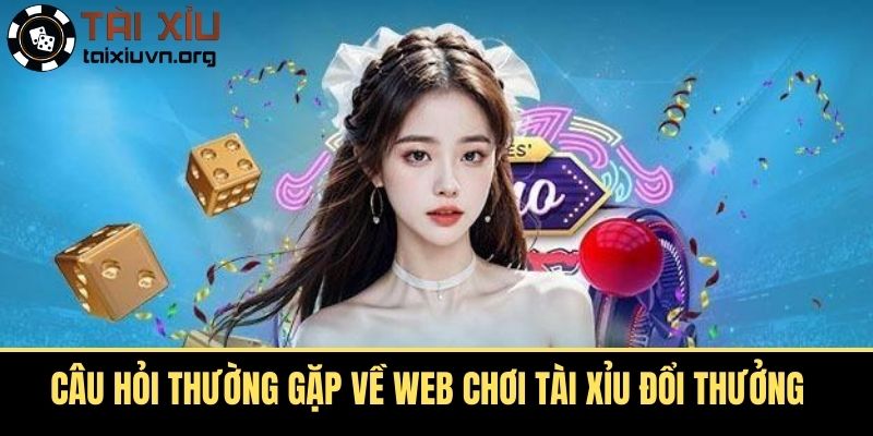 Câu Hỏi Thường Gặp Về Web Chơi Tài Xỉu Đổi Thưởng