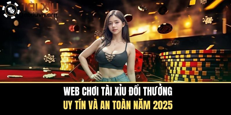 Web Chơi Tài Xỉu Đổi Thưởng Uy Tín Và An Toàn Năm 2025